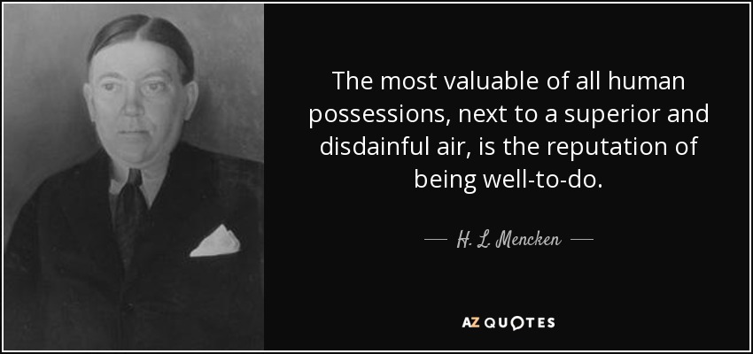 The most valuable of all human possessions, next to a superior and disdainful air, is the reputation of being well-to-do. - H. L. Mencken
