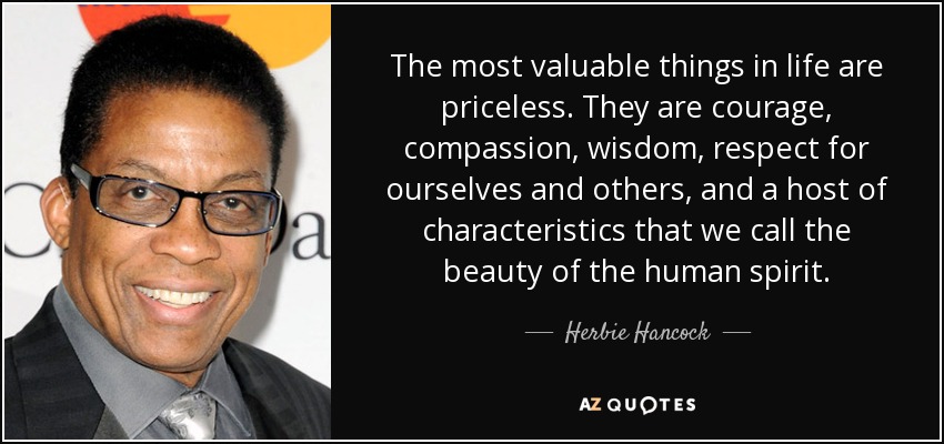 The most valuable things in life are priceless. They are courage, compassion, wisdom, respect for ourselves and others, and a host of characteristics that we call the beauty of the human spirit. - Herbie Hancock