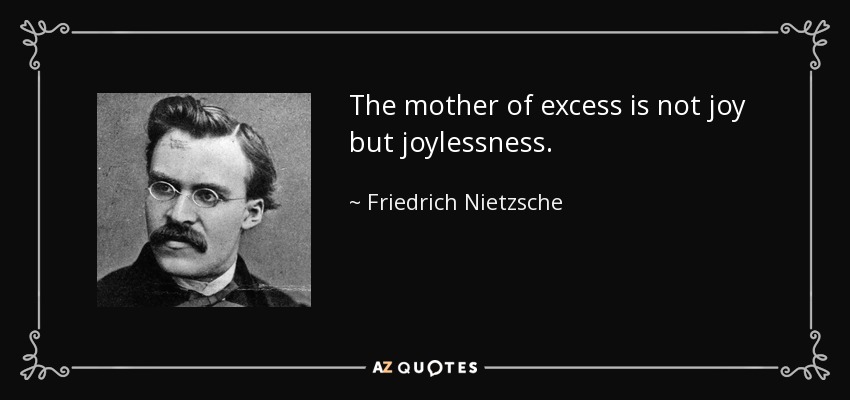 The mother of excess is not joy but joylessness. - Friedrich Nietzsche