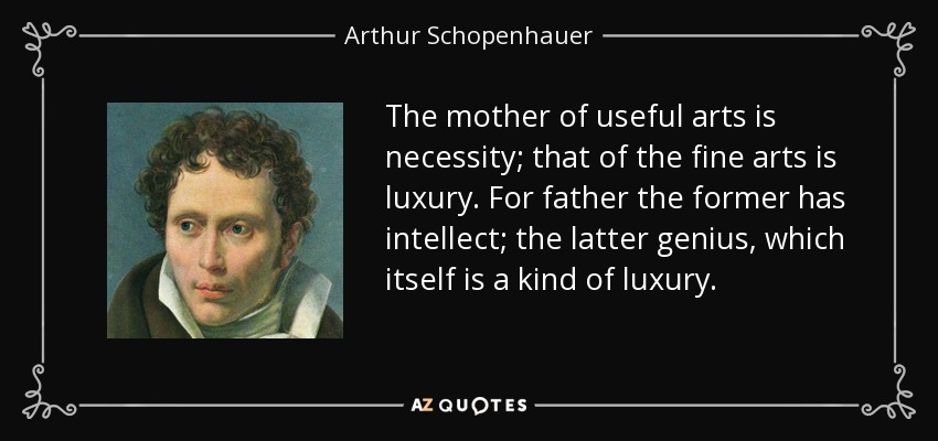The mother of useful arts is necessity; that of the fine arts is luxury. For father the former has intellect; the latter genius, which itself is a kind of luxury. - Arthur Schopenhauer