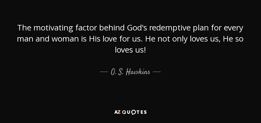 The motivating factor behind God's redemptive plan for every man and woman is His love for us. He not only loves us, He so loves us! - O. S. Hawkins