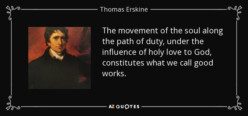 The movement of the soul along the path of duty, under the influence of holy love to God, constitutes what we call good works. - Thomas Erskine, 1st Baron Erskine
