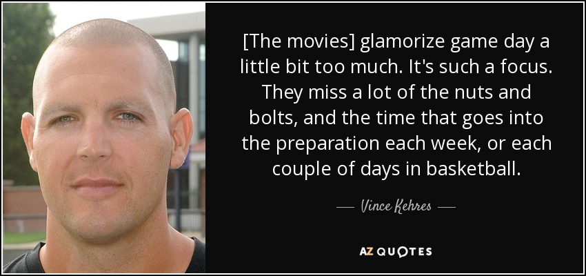 Vince Kehres quote: [The movies] glamorize game day a little bit too much