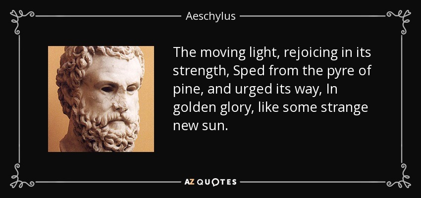 The moving light, rejoicing in its strength, Sped from the pyre of pine, and urged its way, In golden glory, like some strange new sun. - Aeschylus