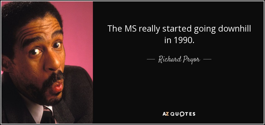 The MS really started going downhill in 1990. - Richard Pryor