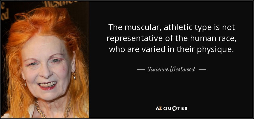 The muscular, athletic type is not representative of the human race, who are varied in their physique. - Vivienne Westwood