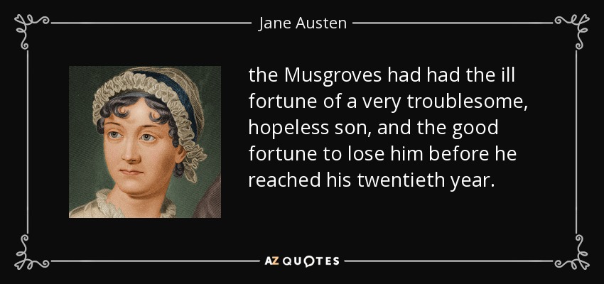 the Musgroves had had the ill fortune of a very troublesome, hopeless son, and the good fortune to lose him before he reached his twentieth year. - Jane Austen
