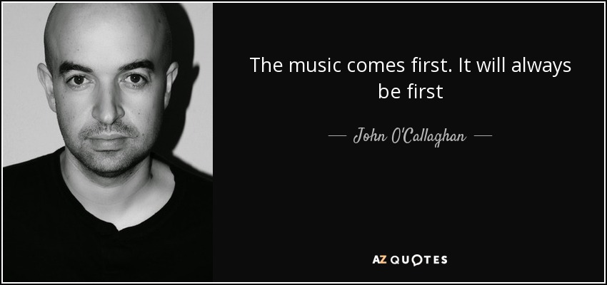 The music comes first. It will always be first - John O'Callaghan