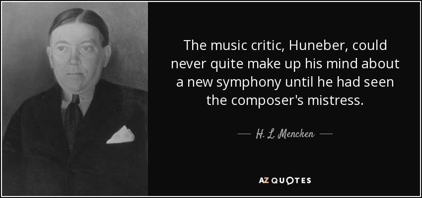 The music critic, Huneber, could never quite make up his mind about a new symphony until he had seen the composer's mistress. - H. L. Mencken