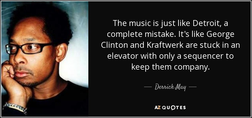 The music is just like Detroit, a complete mistake. It's like George Clinton and Kraftwerk are stuck in an elevator with only a sequencer to keep them company. - Derrick May