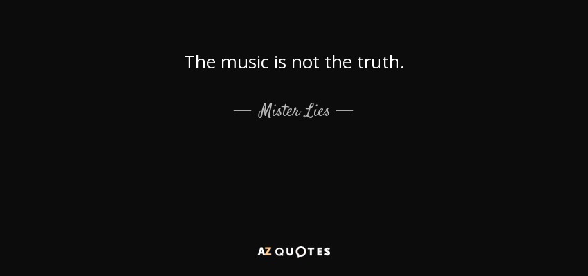 The music is not the truth. - Mister Lies