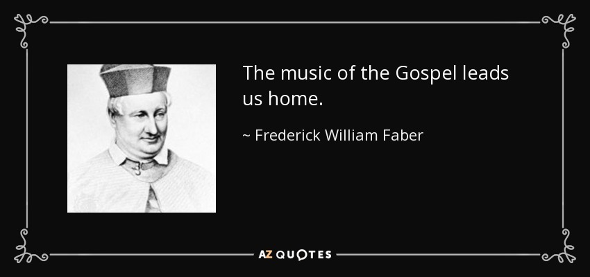 The music of the Gospel leads us home. - Frederick William Faber