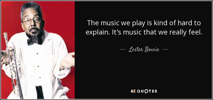 The music we play is kind of hard to explain. It's music that we really feel. - Lester Bowie