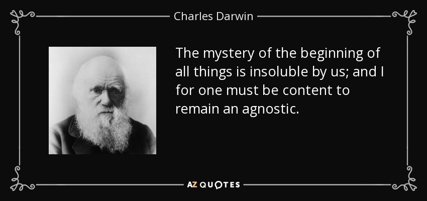 The mystery of the beginning of all things is insoluble by us; and I for one must be content to remain an agnostic. - Charles Darwin