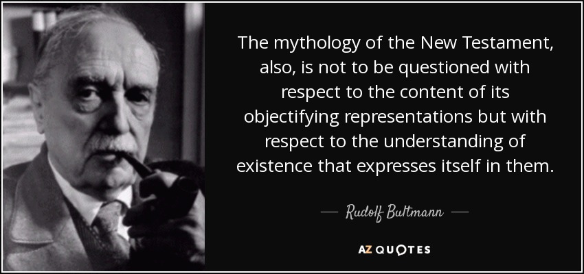 The mythology of the New Testament, also, is not to be questioned with respect to the content of its objectifying representations but with respect to the understanding of existence that expresses itself in them. - Rudolf Bultmann