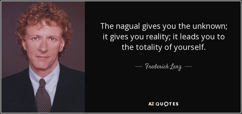 The nagual gives you the unknown; it gives you reality; it leads you to the totality of yourself. - Frederick Lenz