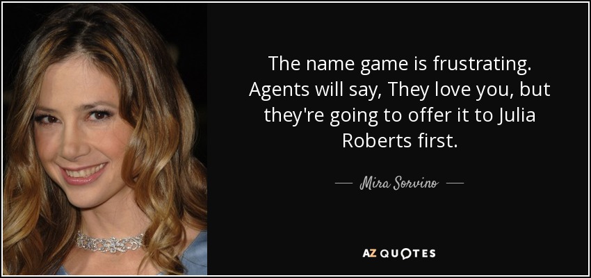 The name game is frustrating. Agents will say, They love you, but they're going to offer it to Julia Roberts first. - Mira Sorvino