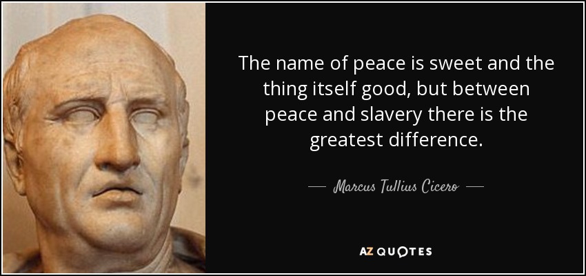 The name of peace is sweet and the thing itself good, but between peace and slavery there is the greatest difference. - Marcus Tullius Cicero