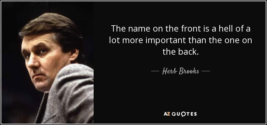The name on the front is a hell of a lot more important than the one on the back. - Herb Brooks