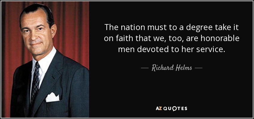 The nation must to a degree take it on faith that we, too, are honorable men devoted to her service. - Richard Helms