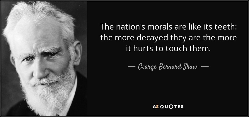 The nation's morals are like its teeth: the more decayed they are the more it hurts to touch them. - George Bernard Shaw