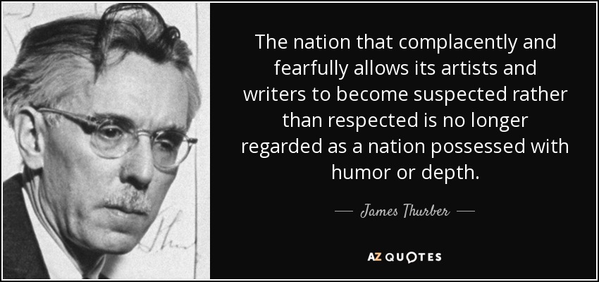 The nation that complacently and fearfully allows its artists and writers to become suspected rather than respected is no longer regarded as a nation possessed with humor or depth. - James Thurber