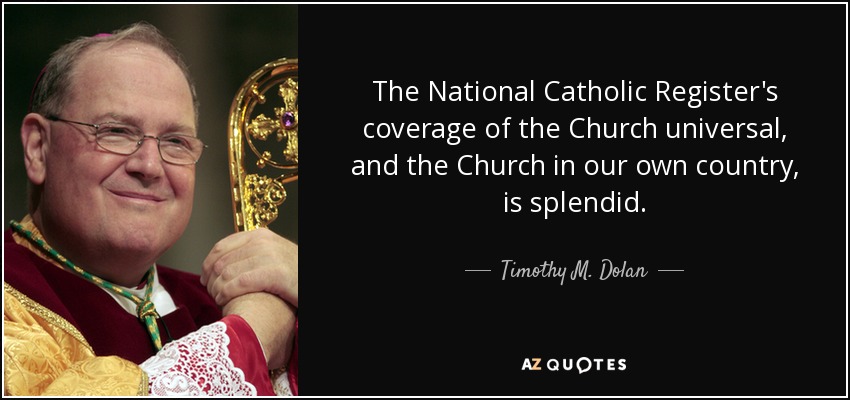 The National Catholic Register's coverage of the Church universal, and the Church in our own country, is splendid. - Timothy M. Dolan