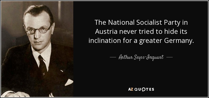 The National Socialist Party in Austria never tried to hide its inclination for a greater Germany. - Arthur Seyss-Inquart