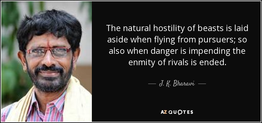 The natural hostility of beasts is laid aside when flying from pursuers; so also when danger is impending the enmity of rivals is ended. - J. K. Bharavi