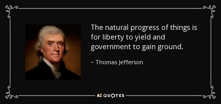The natural progress of things is for liberty to yield and government to gain ground. - Thomas Jefferson