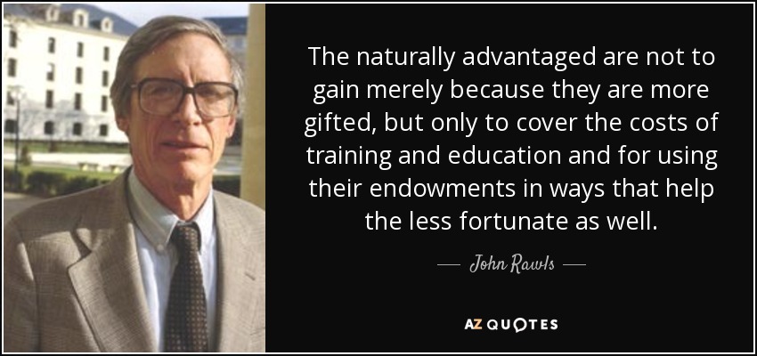 The naturally advantaged are not to gain merely because they are more gifted, but only to cover the costs of training and education and for using their endowments in ways that help the less fortunate as well. - John Rawls