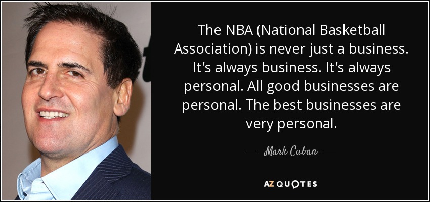 The NBA (National Basketball Association) is never just a business. It's always business. It's always personal. All good businesses are personal. The best businesses are very personal. - Mark Cuban