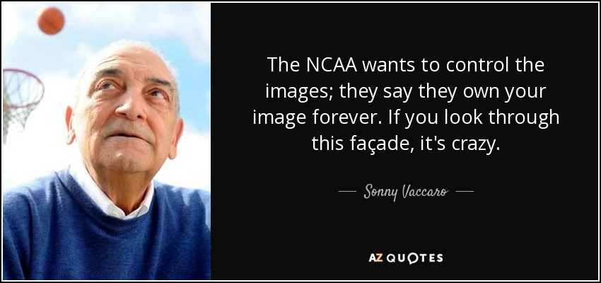 The NCAA wants to control the images; they say they own your image forever. If you look through this façade, it's crazy. - Sonny Vaccaro