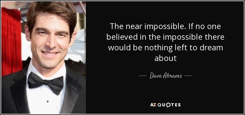 The near impossible. If no one believed in the impossible there would be nothing left to dream about - Dave Abrams