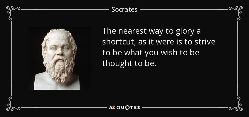 The nearest way to glory a shortcut, as it were is to strive to be what you wish to be thought to be. - Socrates