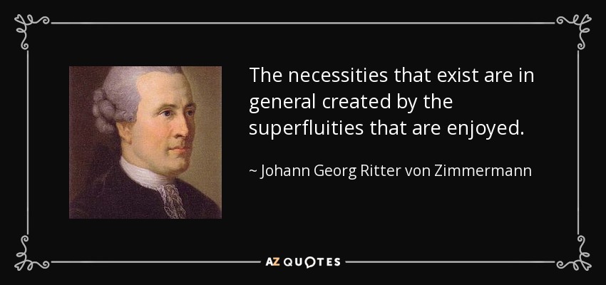 The necessities that exist are in general created by the superfluities that are enjoyed. - Johann Georg Ritter von Zimmermann