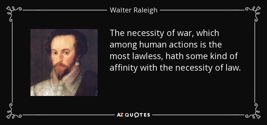 The necessity of war, which among human actions is the most lawless, hath some kind of affinity with the necessity of law. - Walter Raleigh