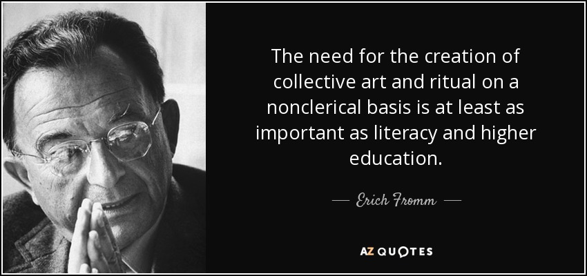 The need for the creation of collective art and ritual on a nonclerical basis is at least as important as literacy and higher education. - Erich Fromm