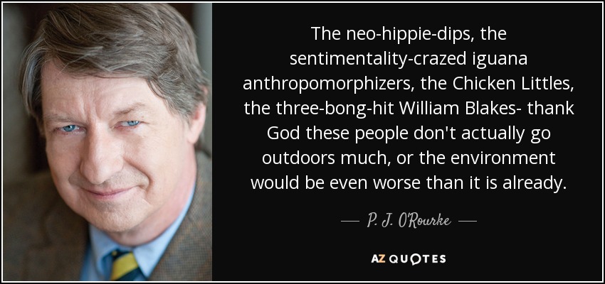 The neo-hippie-dips, the sentimentality-crazed iguana anthropomorphizers, the Chicken Littles, the three-bong-hit William Blakes- thank God these people don't actually go outdoors much, or the environment would be even worse than it is already. - P. J. O'Rourke