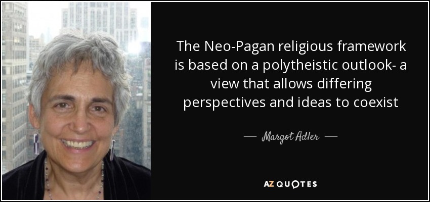 The Neo-Pagan religious framework is based on a polytheistic outlook- a view that allows differing perspectives and ideas to coexist - Margot Adler
