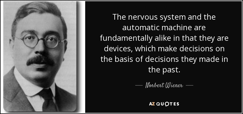 The nervous system and the automatic machine are fundamentally alike in that they are devices, which make decisions on the basis of decisions they made in the past. - Norbert Wiener