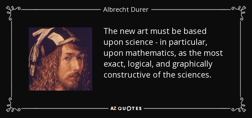 The new art must be based upon science - in particular, upon mathematics, as the most exact, logical, and graphically constructive of the sciences. - Albrecht Durer
