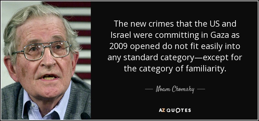 The new crimes that the US and Israel were committing in Gaza as 2009 opened do not fit easily into any standard category—except for the category of familiarity. - Noam Chomsky