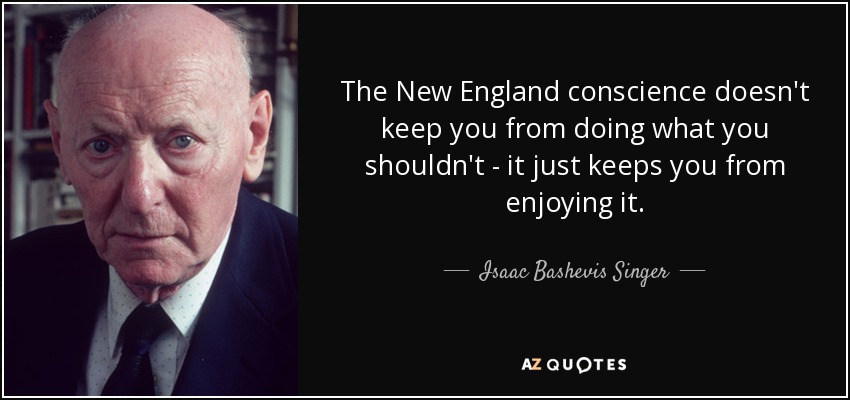 The New England conscience doesn't keep you from doing what you shouldn't - it just keeps you from enjoying it. - Isaac Bashevis Singer