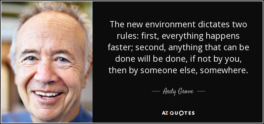 The new environment dictates two rules: first, everything happens faster; second, anything that can be done will be done, if not by you, then by someone else, somewhere. - Andy Grove
