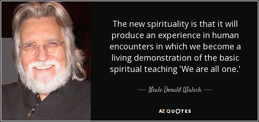 The new spirituality is that it will produce an experience in human encounters in which we become a living demonstration of the basic spiritual teaching 'We are all one.' - Neale Donald Walsch