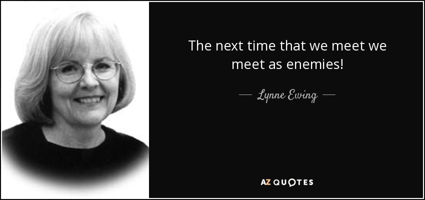 The next time that we meet we meet as enemies! - Lynne Ewing