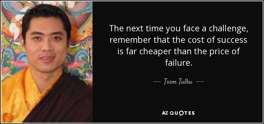 The next time you face a challenge, remember that the cost of success is far cheaper than the price of failure. - Tsem Tulku