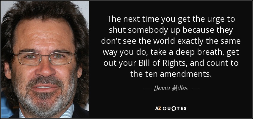 The next time you get the urge to shut somebody up because they don't see the world exactly the same way you do, take a deep breath, get out your Bill of Rights, and count to the ten amendments. - Dennis Miller