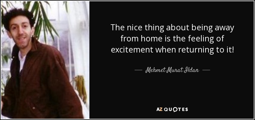 The nice thing about being away from home is the feeling of excitement when returning to it! - Mehmet Murat Ildan